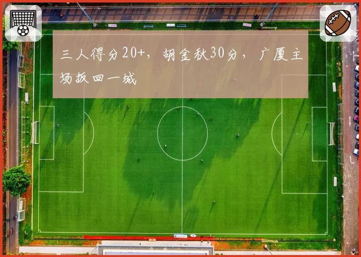 三人得分20+，胡金秋30分，广厦主场扳回一城