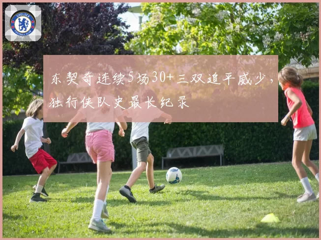 东契奇连续5场30+三双追平威少，独行侠队史最长纪录