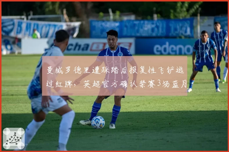 曼城罗德里遭踩踏后报复性飞铲逃过红牌,英超官方确认禁赛3场蓝月军团紧急上诉