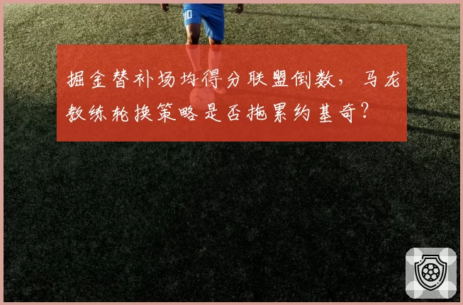 掘金替补场均得分联盟倒数，马龙教练轮换策略是否拖累约基奇？