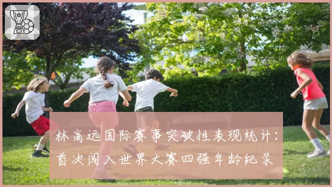 林高远国际赛事突破性表现统计：首次闯入世界大赛四强年龄纪录