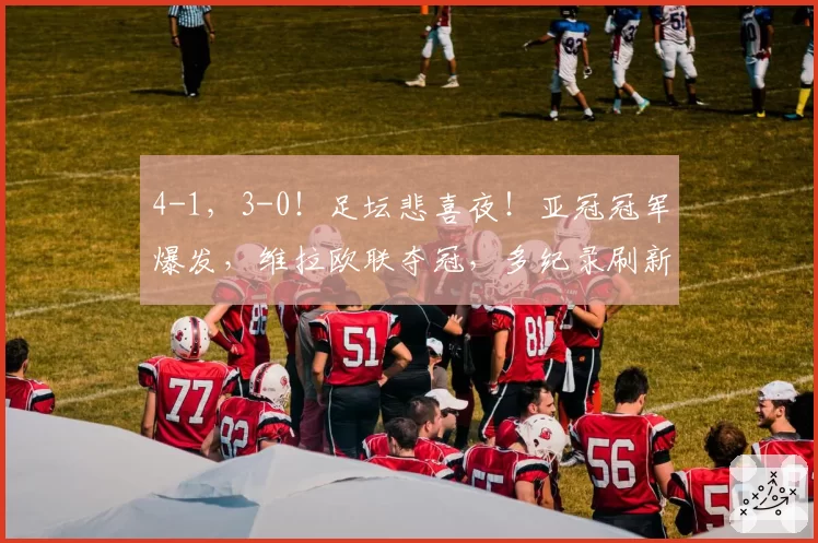 4-1，3-0！足坛悲喜夜！亚冠冠军爆发，维拉欧联夺冠，多纪录刷新