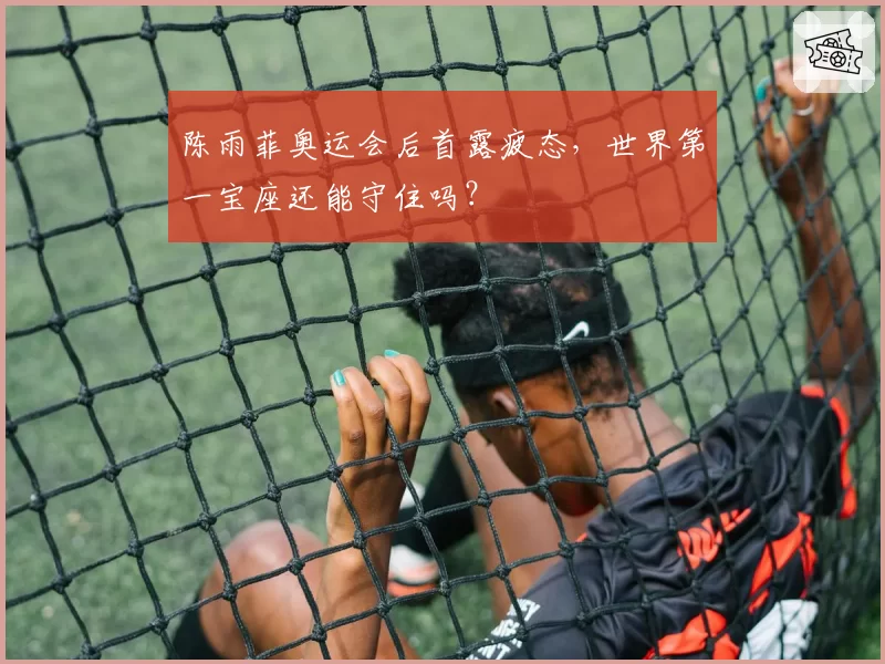 陈雨菲奥运会后首露疲态,世界第一宝座还能守住吗?