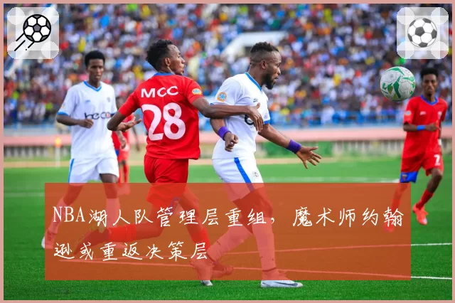 NBA湖人队管理层重组,魔术师约翰逊或重返决策层