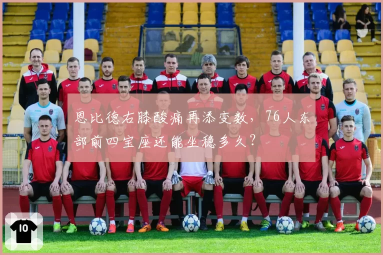 恩比德右膝酸痛再添变数，76人东部前四宝座还能坐稳多久？