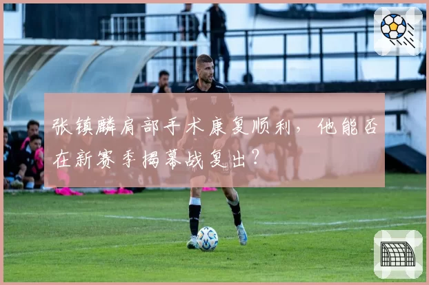 张镇麟肩部手术康复顺利，他能否在新赛季揭幕战复出？