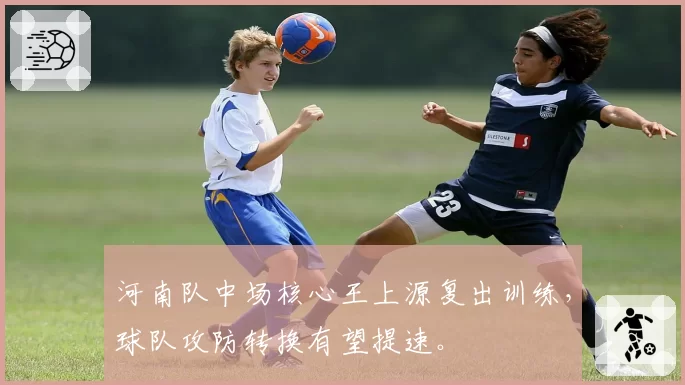 河南队中场核心王上源复出训练,球队攻防转换有望提速。