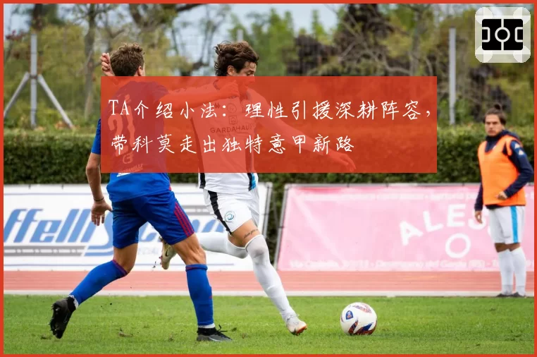 TA介绍小法：理性引援深耕阵容，带科莫走出独特意甲新路