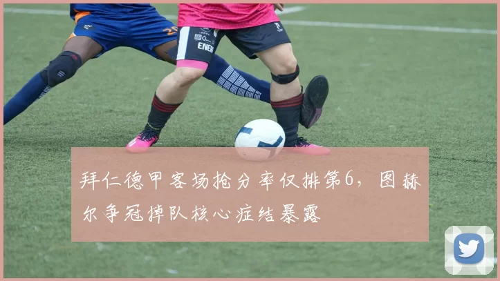 拜仁德甲客场抢分率仅排第6,图赫尔争冠掉队核心症结暴露