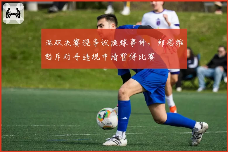 混双决赛现争议换球事件，郑思维怒斥对手违规申请暂停比赛
