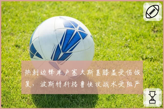 热刺边锋库卢塞夫斯基膝盖受伤恢复，波斯特科格鲁快攻战术受阻严重？