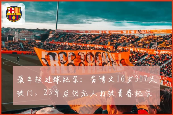 最年轻进球纪录：黄博文16岁317天破门，23年后仍无人打破青春纪录