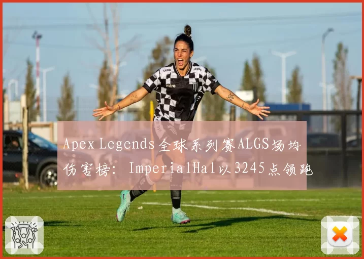 Apex Legends全球系列赛ALGS场均伤害榜：ImperialHal以3245点领跑