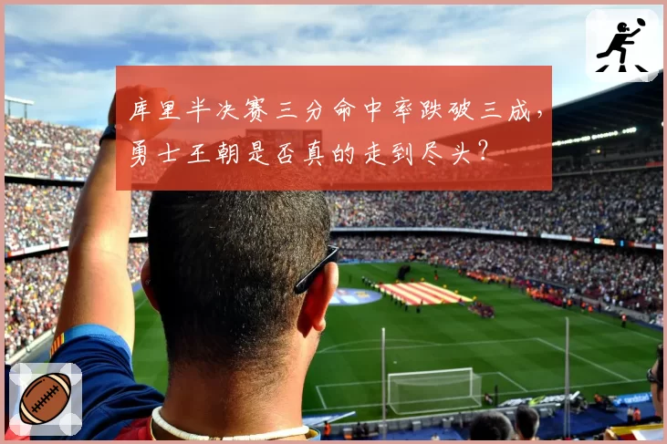 库里半决赛三分命中率跌破三成，勇士王朝是否真的走到尽头？