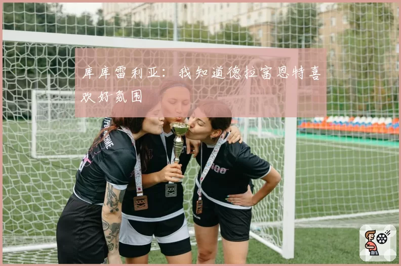 库库雷利亚：我知道德拉富恩特喜欢好氛围