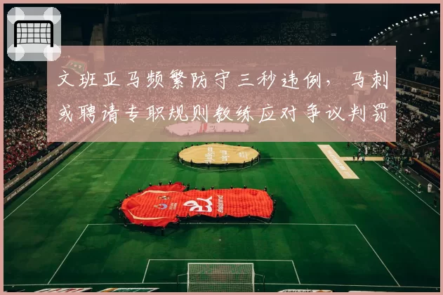 文班亚马频繁防守三秒违例,马刺或聘请专职规则教练应对争议判罚