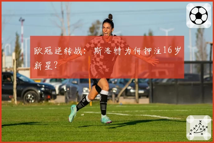 欧冠逆转战：斯洛特为何押注16岁新星？