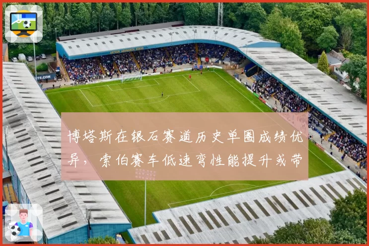 博塔斯在银石赛道历史单圈成绩优异，索伯赛车低速弯性能提升或带来惊喜